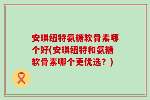 安琪纽特氨糖软骨素哪个好(安琪纽特和氨糖软骨素哪个更优选？)-第1张图片-氨糖科普网