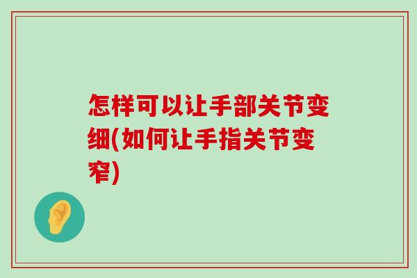 怎样可以让手部关节变细(如何让手指关节变窄)-第1张图片-氨糖科普网 怎样可以让手部关节变细(如何让手指关节变窄)-第1张图片-氨糖科普网
