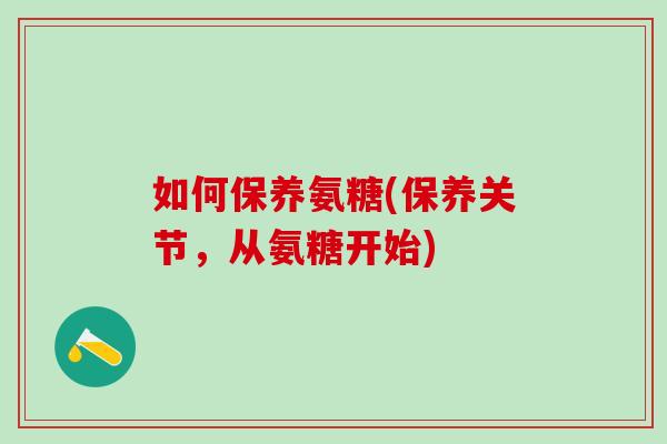 如何保养氨糖(保养关节,从氨糖开始)-第1张图片-氨糖科普网 如何保养氨糖(保养关节,从氨糖开始)-第1张图片-氨糖科普网