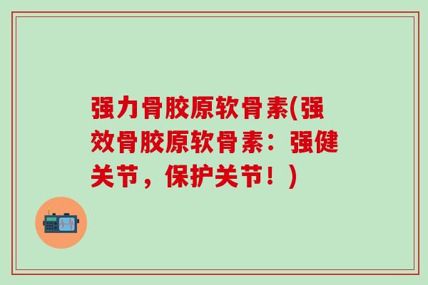 强力骨胶原软骨素(强效骨胶原软骨素：强健关节，保护关节！)-第1张图片-氨糖科普网
