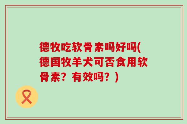 德牧吃软骨素吗好吗(德国牧羊犬可否食用软骨素?有效吗?)-第1张图片-氨糖科普网 德牧吃软骨素吗好吗(德国牧羊犬可否食用软骨素?有效吗?)-第1张图片-氨糖科普网