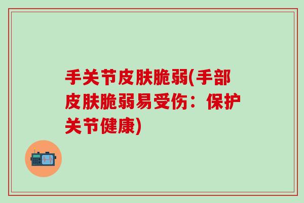 手关节皮肤脆弱(手部皮肤脆弱易受伤：保护关节健康)-第1张图片-氨糖科普网