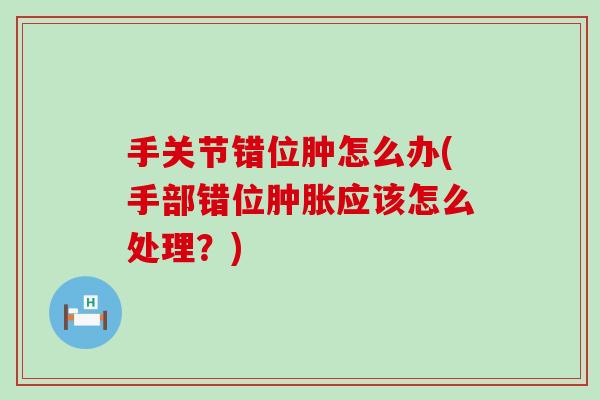 手关节错位肿怎么办(手部错位肿胀应该怎么处理?)-第1张图片-氨糖科普网 手关节错位肿怎么办(手部错位肿胀应该怎么处理?)-第1张图片-氨糖科普网