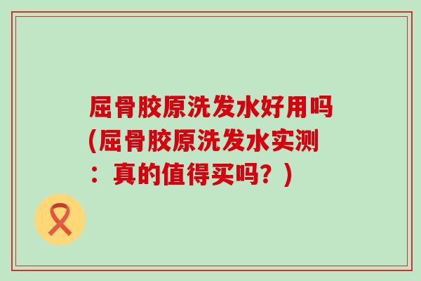 屈骨胶原洗发水好用吗(屈骨胶原洗发水实测:真的值得买吗?)-第1张图片-氨糖科普网 屈骨胶原洗发水好用吗(屈骨胶原洗发水实测:真的值得买吗?)-第1张图片-氨糖科普网