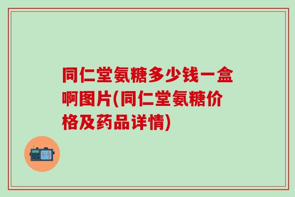 同仁堂氨糖多少钱一盒啊图片(同仁堂氨糖价格及药品详情)-第1张图片-氨糖科普网 同仁堂氨糖多少钱一盒啊图片(同仁堂氨糖价格及药品详情)-第1张图片-氨糖科普网