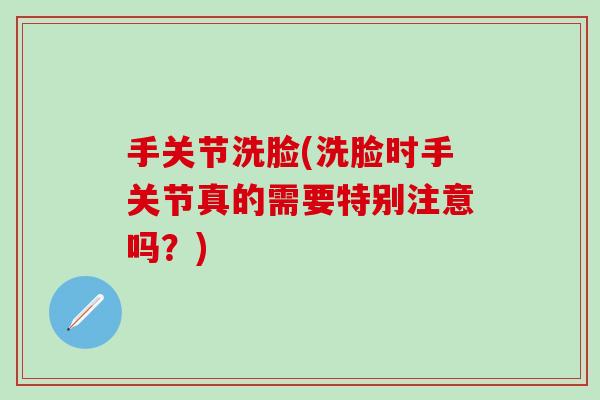 手关节洗脸(洗脸时手关节真的需要特别注意吗？)-第1张图片-氨糖科普网