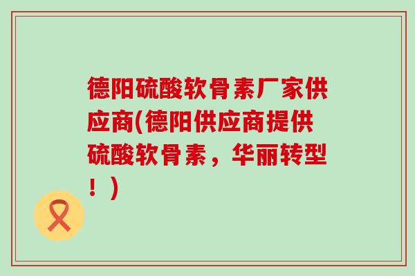 德阳硫酸软骨素厂家供应商(德阳供应商提供硫酸软骨素,华丽转型!)-第1张图片-氨糖科普网 德阳硫酸软骨素厂家供应商(德阳供应商提供硫酸软骨素,华丽转型!)-第1张图片-氨糖科普网