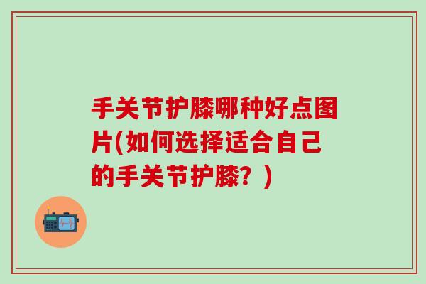 手关节护膝哪种好点图片(如何选择适合自己的手关节护膝?)-第1张图片-氨糖科普网 手关节护膝哪种好点图片(如何选择适合自己的手关节护膝?)-第1张图片-氨糖科普网