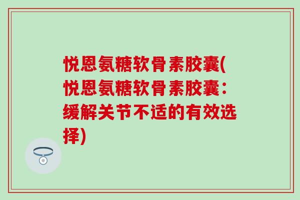 悦恩氨糖软骨素胶囊(悦恩氨糖软骨素胶囊:缓解关节不适的有效选择)-第1张图片-氨糖科普网 悦恩氨糖软骨素胶囊(悦恩氨糖软骨素胶囊:缓解关节不适的有效选择)-第1张图片-氨糖科普网