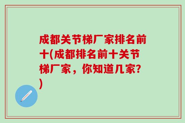 成都关节梯厂家排名前十(成都排名前十关节梯厂家,你知道几家?)-第1张图片-氨糖科普网 成都关节梯厂家排名前十(成都排名前十关节梯厂家,你知道几家?)-第1张图片-氨糖科普网