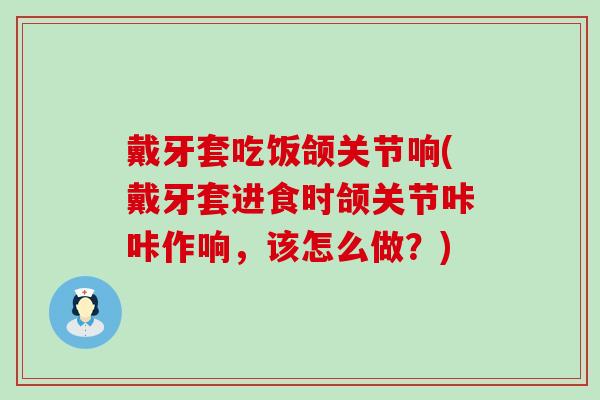 戴牙套吃饭颌关节响(戴牙套进食时颌关节咔咔作响，该怎么做？)-第1张图片-氨糖科普网