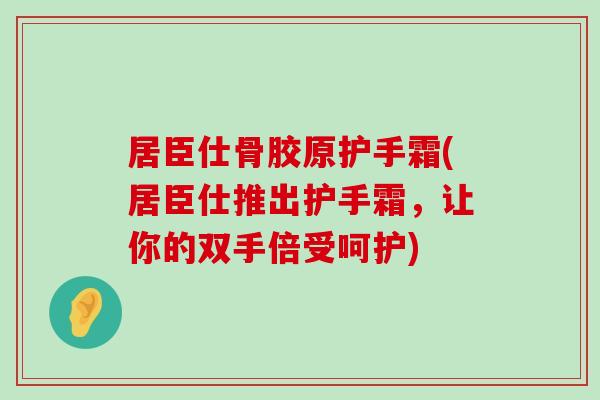 居臣仕骨胶原护手霜(居臣仕推出护手霜,让你的双手倍受呵护)-第1张图片-氨糖科普网 居臣仕骨胶原护手霜(居臣仕推出护手霜,让你的双手倍受呵护)-第1张图片-氨糖科普网