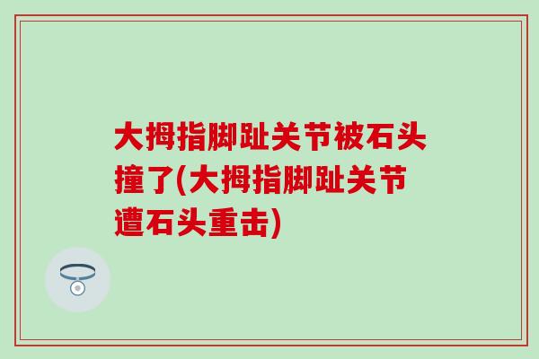 大拇指脚趾关节被石头撞了(大拇指脚趾关节遭石头重击)-第1张图片-氨糖科普网