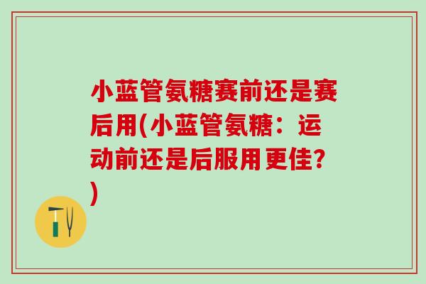 小蓝管氨糖赛前还是赛后用(小蓝管氨糖:运动前还是后服用更佳?)-第1张图片-氨糖科普网 小蓝管氨糖赛前还是赛后用(小蓝管氨糖:运动前还是后服用更佳?)-第1张图片-氨糖科普网