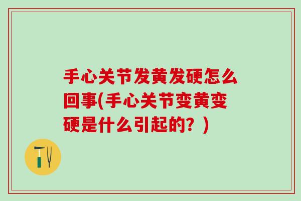 手心关节发黄发硬怎么回事(手心关节变黄变硬是什么引起的?)-第1张图片-氨糖科普网 手心关节发黄发硬怎么回事(手心关节变黄变硬是什么引起的?)-第1张图片-氨糖科普网