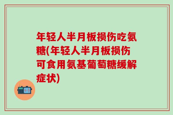 年轻人半月板损伤吃氨糖(年轻人半月板损伤可食用氨基葡萄糖缓解症状)-第1张图片-氨糖科普网