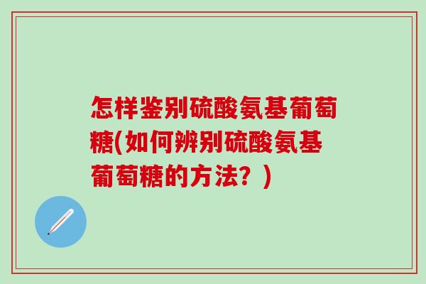 怎样鉴别硫酸氨基葡萄糖(如何辨别硫酸氨基葡萄糖的方法?)-第1张图片-氨糖科普网 怎样鉴别硫酸氨基葡萄糖(如何辨别硫酸氨基葡萄糖的方法?)-第1张图片-氨糖科普网