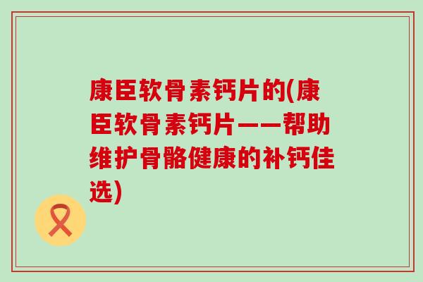 康臣软骨素钙片的(康臣软骨素钙片——帮助维护骨骼健康的补钙佳选)-第1张图片-氨糖科普网 康臣软骨素钙片的(康臣软骨素钙片——帮助维护骨骼健康的补钙佳选)-第1张图片-氨糖科普网