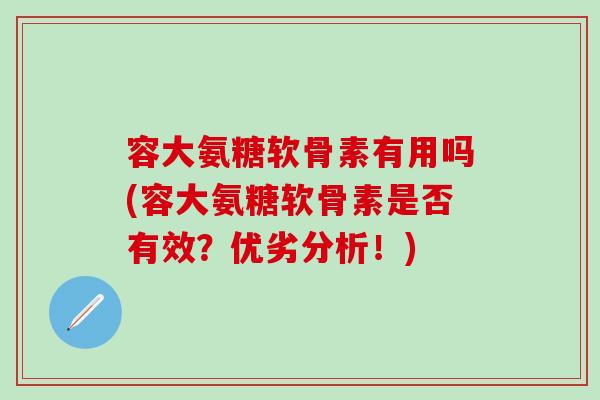 容大氨糖软骨素有用吗(容大氨糖软骨素是否有效?优劣分析!)-第1张图片-氨糖科普网 容大氨糖软骨素有用吗(容大氨糖软骨素是否有效?优劣分析!)-第1张图片-氨糖科普网
