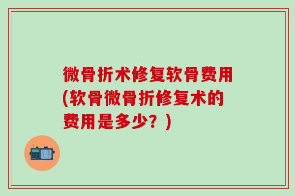 微骨折术修复软骨费用(软骨微骨折修复术的费用是多少?)-第1张图片-氨糖科普网 微骨折术修复软骨费用(软骨微骨折修复术的费用是多少?)-第1张图片-氨糖科普网