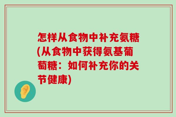 怎样从食物中补充氨糖(从食物中获得氨基葡萄糖:如何补充你的关节健康)-第1张图片-氨糖科普网 怎样从食物中补充氨糖(从食物中获得氨基葡萄糖:如何补充你的关节健康)-第1张图片-氨糖科普网