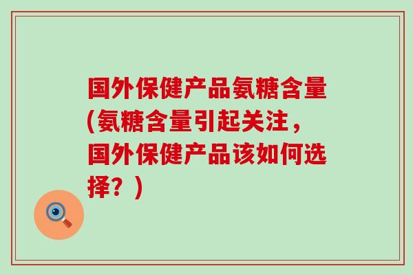 国外保健产品氨糖含量(氨糖含量引起关注,国外保健产品该如何选择?)-第1张图片-氨糖科普网 国外保健产品氨糖含量(氨糖含量引起关注,国外保健产品该如何选择?)-第1张图片-氨糖科普网