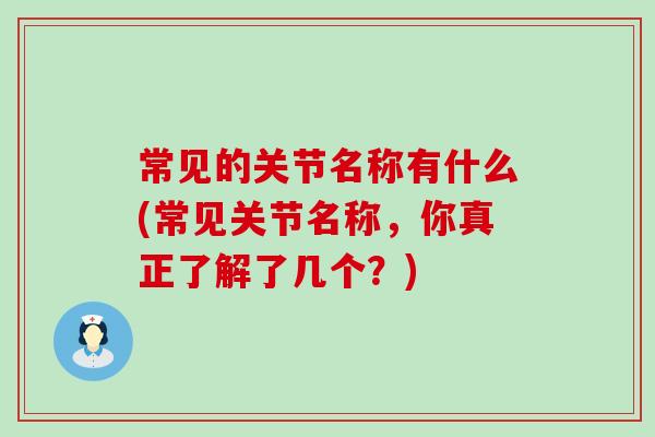 常见的关节名称有什么(常见关节名称,你真正了解了几个?)-第1张图片-氨糖科普网 常见的关节名称有什么(常见关节名称,你真正了解了几个?)-第1张图片-氨糖科普网