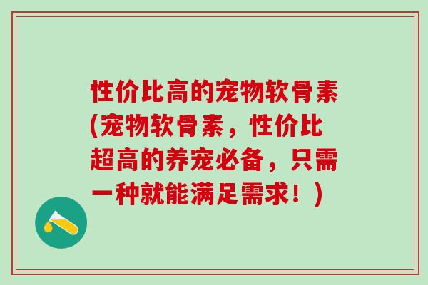 性价比高的宠物软骨素(宠物软骨素,性价比超高的养宠必备,只需一种就能满足需求!)-第1张图片-氨糖科普网 性价比高的宠物软骨素(宠物软骨素,性价比超高的养宠必备,只需一种就能满足需求!)-第1张图片-氨糖科普网