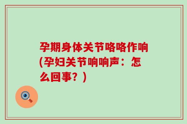 孕期身体关节咯咯作响(孕妇关节响响声:怎么回事?)-第1张图片-氨糖科普网 孕期身体关节咯咯作响(孕妇关节响响声:怎么回事?)-第1张图片-氨糖科普网