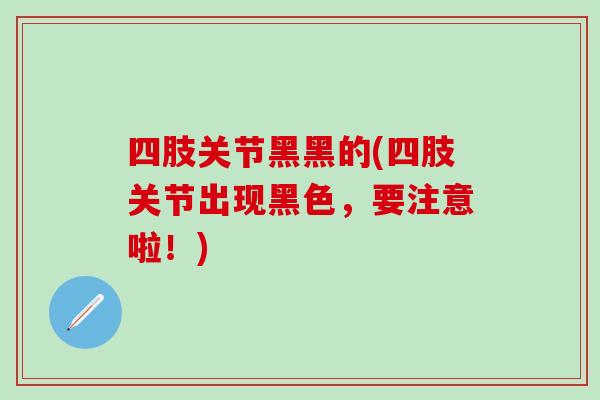 四肢关节黑黑的(四肢关节出现黑色,要注意啦!)-第1张图片-氨糖科普网 四肢关节黑黑的(四肢关节出现黑色,要注意啦!)-第1张图片-氨糖科普网