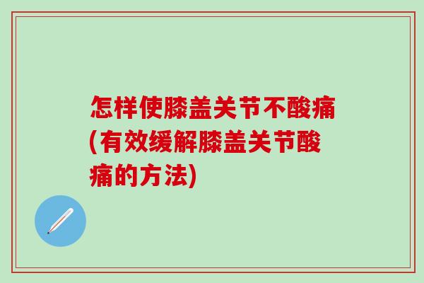 怎样使膝盖关节不酸痛(有效缓解膝盖关节酸痛的方法)-第1张图片-氨糖科普网 怎样使膝盖关节不酸痛(有效缓解膝盖关节酸痛的方法)-第1张图片-氨糖科普网
