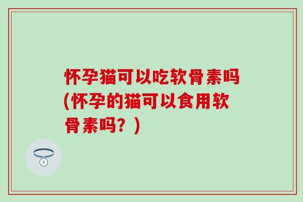 怀孕猫可以吃软骨素吗(怀孕的猫可以食用软骨素吗?)-第1张图片-氨糖科普网 怀孕猫可以吃软骨素吗(怀孕的猫可以食用软骨素吗?)-第1张图片-氨糖科普网