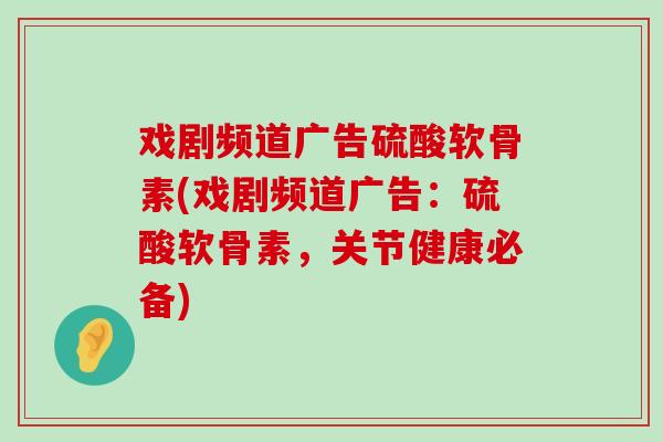 戏剧频道广告硫酸软骨素(戏剧频道广告:硫酸软骨素,关节健康必备)-第1张图片-氨糖科普网 戏剧频道广告硫酸软骨素(戏剧频道广告:硫酸软骨素,关节健康必备)-第1张图片-氨糖科普网