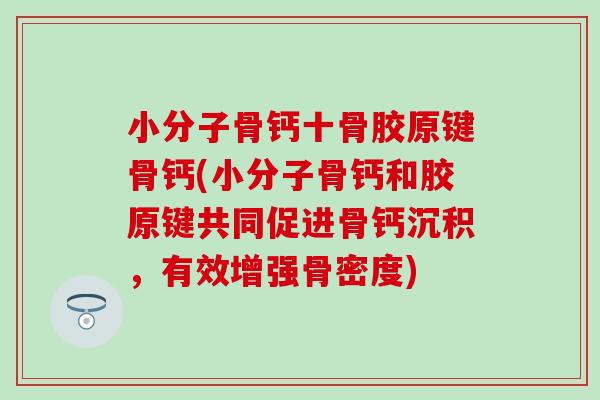 小分子骨钙十骨胶原键骨钙(小分子骨钙和胶原键共同促进骨钙沉积,有效增强骨密度)-第1张图片-氨糖科普网 小分子骨钙十骨胶原键骨钙(小分子骨钙和胶原键共同促进骨钙沉积,有效增强骨密度)-第1张图片-氨糖科普网