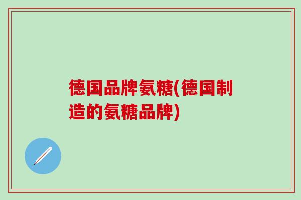 德国品牌氨糖(德国制造的氨糖品牌)-第1张图片-氨糖科普网 德国品牌氨糖(德国制造的氨糖品牌)-第1张图片-氨糖科普网