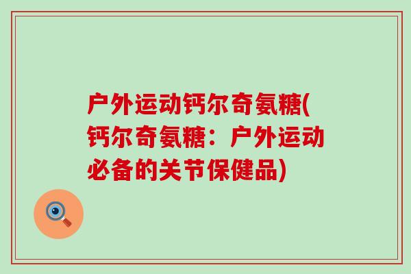 户外运动钙尔奇氨糖(钙尔奇氨糖:户外运动必备的关节保健品)-第1张图片-氨糖科普网 户外运动钙尔奇氨糖(钙尔奇氨糖:户外运动必备的关节保健品)-第1张图片-氨糖科普网