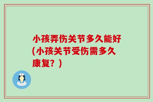 小孩弄伤关节多久能好(小孩关节受伤需多久康复?)-第1张图片-氨糖科普网 小孩弄伤关节多久能好(小孩关节受伤需多久康复?)-第1张图片-氨糖科普网