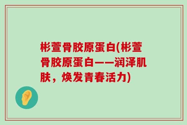 彬萱骨胶原蛋白(彬萱骨胶原蛋白——润泽肌肤,焕发青春活力)-第1张图片-氨糖科普网 彬萱骨胶原蛋白(彬萱骨胶原蛋白——润泽肌肤,焕发青春活力)-第1张图片-氨糖科普网