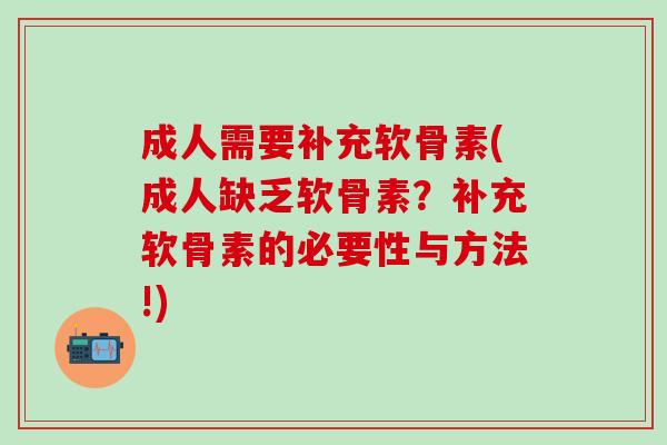成人需要补充软骨素(成人缺乏软骨素？补充软骨素的必要性与方法!)-第1张图片-氨糖科普网