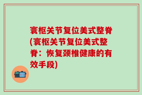 寰枢关节复位美式整脊(寰枢关节复位美式整脊:恢复颈椎健康的有效手段)-第1张图片-氨糖科普网 寰枢关节复位美式整脊(寰枢关节复位美式整脊:恢复颈椎健康的有效手段)-第1张图片-氨糖科普网