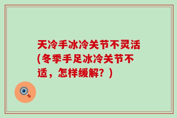 天冷手冰冷关节不灵活(冬季手足冰冷关节不适,怎样缓解?)-第1张图片-氨糖科普网 天冷手冰冷关节不灵活(冬季手足冰冷关节不适,怎样缓解?)-第1张图片-氨糖科普网