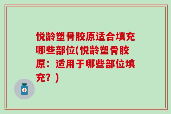 悦龄塑骨胶原适合填充哪些部位(悦龄塑骨胶原:适用于哪些部位填充?)-第1张图片-氨糖科普网 悦龄塑骨胶原适合填充哪些部位(悦龄塑骨胶原:适用于哪些部位填充?)-第1张图片-氨糖科普网