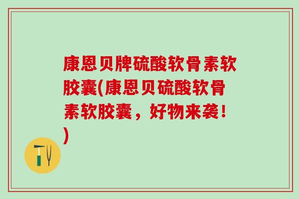 康恩贝牌硫酸软骨素软胶囊(康恩贝硫酸软骨素软胶囊,好物来袭!)-第1张图片-氨糖科普网 康恩贝牌硫酸软骨素软胶囊(康恩贝硫酸软骨素软胶囊,好物来袭!)-第1张图片-氨糖科普网