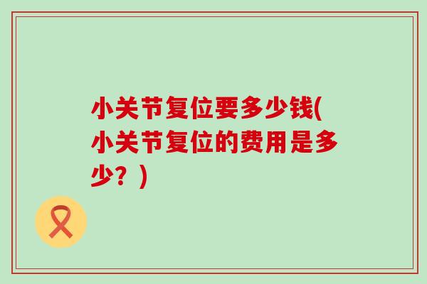 小关节复位要多少钱(小关节复位的费用是多少?)-第1张图片-氨糖科普网 小关节复位要多少钱(小关节复位的费用是多少?)-第1张图片-氨糖科普网