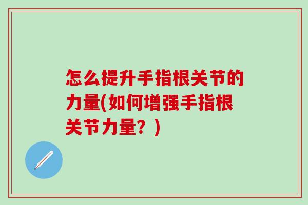 怎么提升手指根关节的力量(如何增强手指根关节力量?)-第1张图片-氨糖科普网 怎么提升手指根关节的力量(如何增强手指根关节力量?)-第1张图片-氨糖科普网