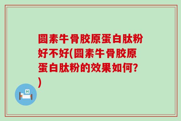 圆素牛骨胶原蛋白肽粉好不好(圆素牛骨胶原蛋白肽粉的效果如何?)-第1张图片-氨糖科普网 圆素牛骨胶原蛋白肽粉好不好(圆素牛骨胶原蛋白肽粉的效果如何?)-第1张图片-氨糖科普网