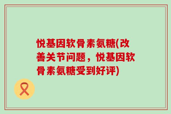 悦基因软骨素氨糖(改善关节问题,悦基因软骨素氨糖受到好评)-第1张图片-氨糖科普网 悦基因软骨素氨糖(改善关节问题,悦基因软骨素氨糖受到好评)-第1张图片-氨糖科普网