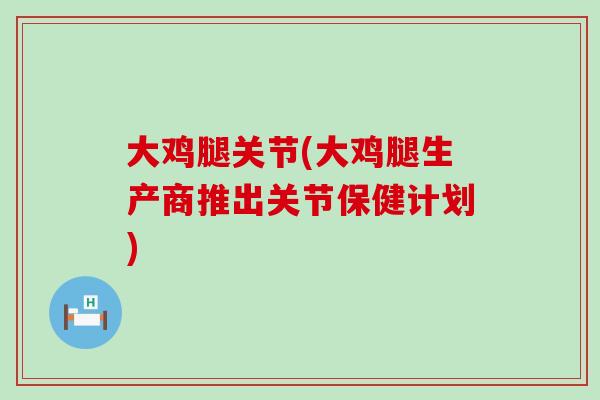 大鸡腿关节(大鸡腿生产商推出关节保健计划)-第1张图片-氨糖科普网