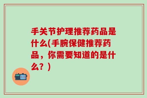 手关节护理推荐药品是什么(手腕保健推荐药品,你需要知道的是什么?)-第1张图片-氨糖科普网 手关节护理推荐药品是什么(手腕保健推荐药品,你需要知道的是什么?)-第1张图片-氨糖科普网