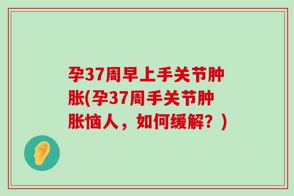 孕37周早上手关节肿胀(孕37周手关节肿胀恼人,如何缓解?)-第1张图片-氨糖科普网 孕37周早上手关节肿胀(孕37周手关节肿胀恼人,如何缓解?)-第1张图片-氨糖科普网